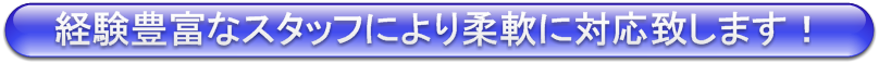 経験豊富なスタッフにより柔軟に対応致します!